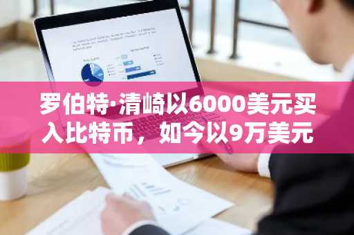 罗伯特·清崎以6000美元买入比特币，如今以9万美元高价卖出