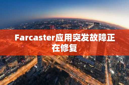 Farcaster应用突发故障正在修复