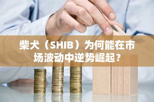 柴犬（SHIB）为何能在市场波动中逆势崛起？