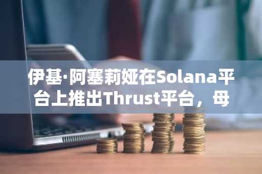 伊基·阿塞莉娅在Solana平台上推出Thrust平台，母币价格上涨20%。