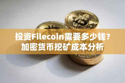 投资Filecoin需要多少钱？加密货币挖矿成本分析