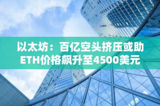 以太坊：百亿空头挤压或助ETH价格飙升至4500美元