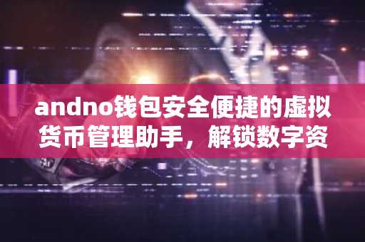 andno钱包安全便捷的虚拟货币管理助手，解锁数字资产新体验