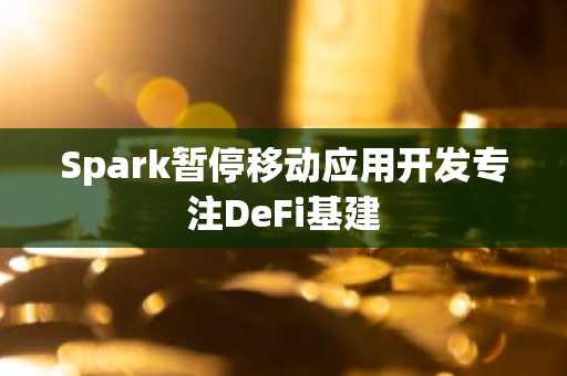Spark暂停移动应用开发专注DeFi基建