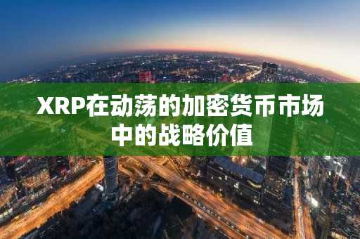XRP在动荡的加密货币市场中的战略价值