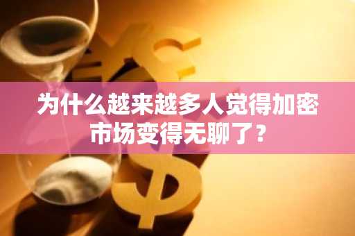 为什么越来越多人觉得加密市场变得无聊了？