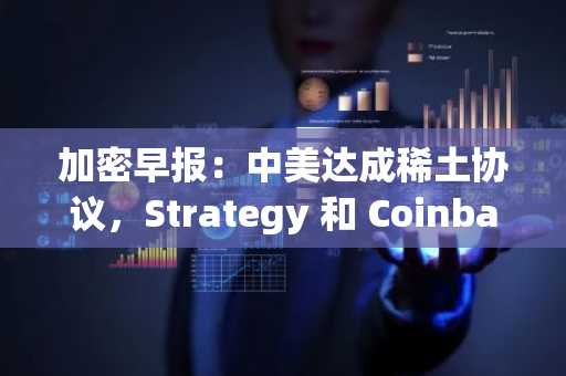 加密早报：中美达成稀土协议，Strategy 和 Coinbase 发布第三季度财报