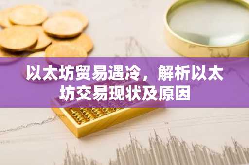 以太坊贸易遇冷，解析以太坊交易现状及原因