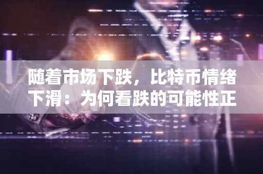随着市场下跌，比特币情绪下滑：为何看跌的可能性正在增加？