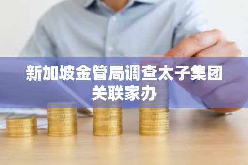 新加坡金管局调查太子集团关联家办