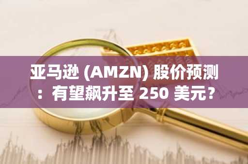 亚马逊 (AMZN) 股价预测：有望飙升至 250 美元？