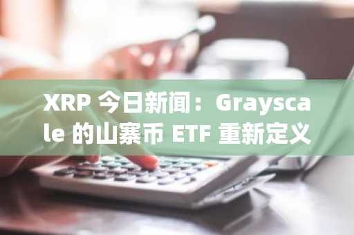 XRP 今日新闻：Grayscale 的山寨币 ETF 重新定义流动性，连接加密货币与传统金融