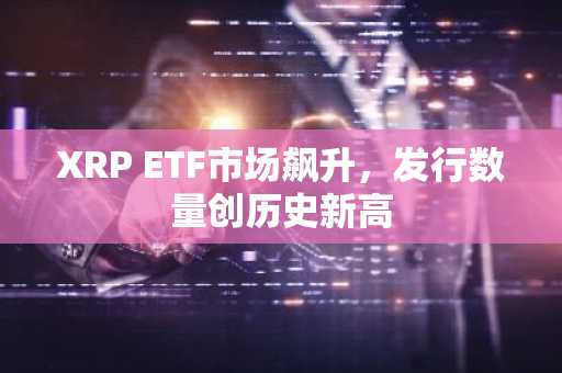 XRP ETF市场飙升，发行数量创历史新高