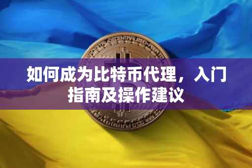 如何成为比特币代理，入门指南及操作建议