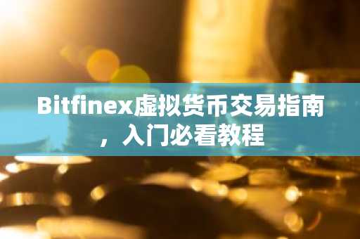 Bitfinex虚拟货币交易指南，入门必看教程