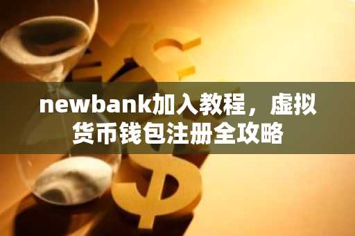 newbank加入教程，虚拟货币钱包注册全攻略
