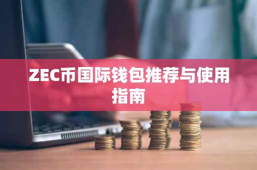 ZEC币国际钱包推荐与使用指南