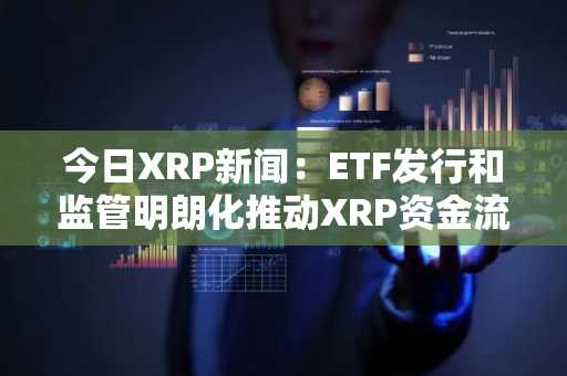 今日XRP新闻：ETF发行和监管明朗化推动XRP资金流入，整体加密货币外流加剧