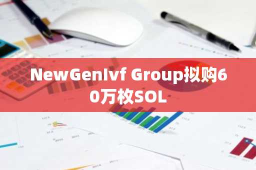 NewGenIvf Group拟购60万枚SOL