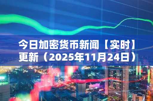 今日加密货币新闻【实时】更新（2025年11月24日）
