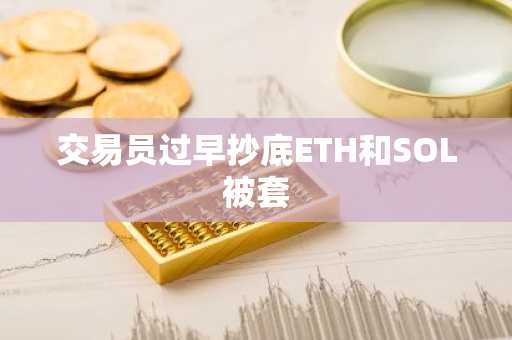 交易员过早抄底ETH和SOL被套