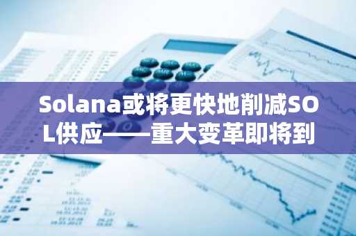Solana或将更快地削减SOL供应——重大变革即将到来