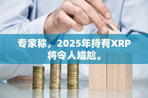 专家称，2025年持有XRP将令人尴尬。