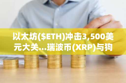 以太坊($ETH)冲击3,500美元大关...瑞波币(XRP)与狗狗币($DOGE)同步技术性反弹