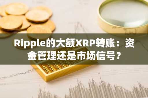 Ripple的大额XRP转账：资金管理还是市场信号？