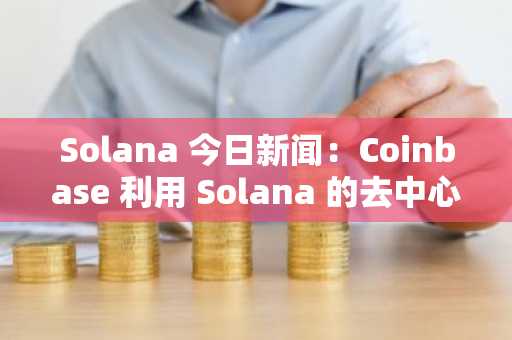 Solana 今日新闻：Coinbase 利用 Solana 的去中心化交易所热潮打造加密货币“一站式商店”