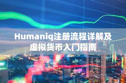 Humaniq注册流程详解及虚拟货币入门指南