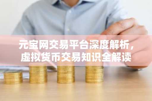 元宝网交易平台深度解析，虚拟货币交易知识全解读