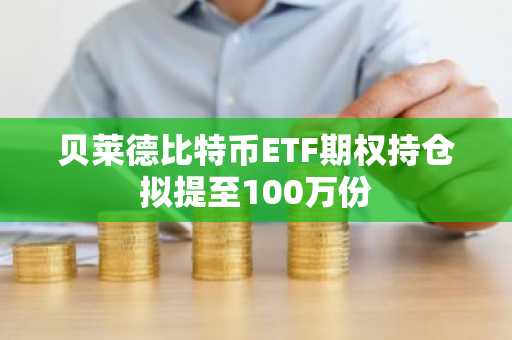 贝莱德比特币ETF期权持仓拟提至100万份