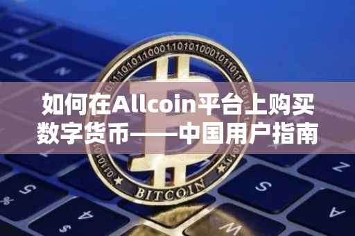 如何在Allcoin平台上购买数字货币——中国用户指南