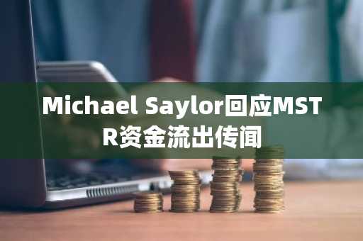 Michael Saylor回应MSTR资金流出传闻