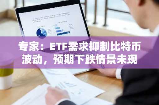专家：ETF需求抑制比特币波动，预期下跌情景未现