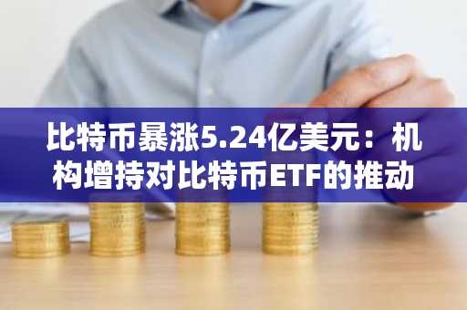 比特币暴涨5.24亿美元：机构增持对比特币ETF的推动是否威胁以太坊未来？