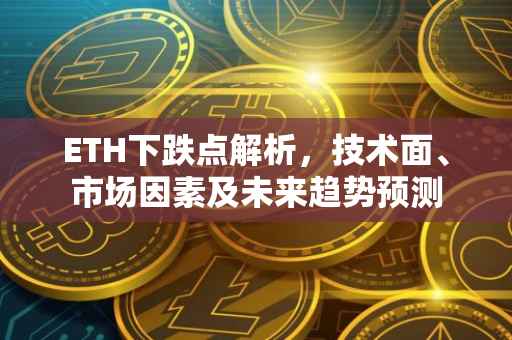 ETH下跌点解析，技术面、市场因素及未来趋势预测