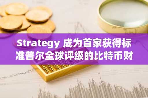 Strategy 成为首家获得标准普尔全球评级的比特币财务公司