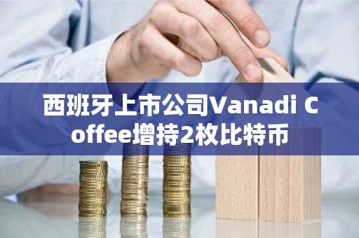 西班牙上市公司Vanadi Coffee增持2枚比特币