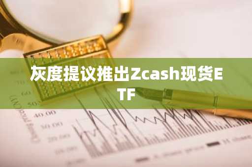 灰度提议推出Zcash现货ETF