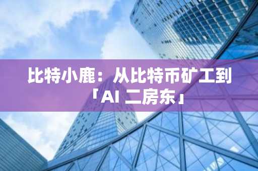 比特小鹿：从比特币矿工到「AI 二房东」