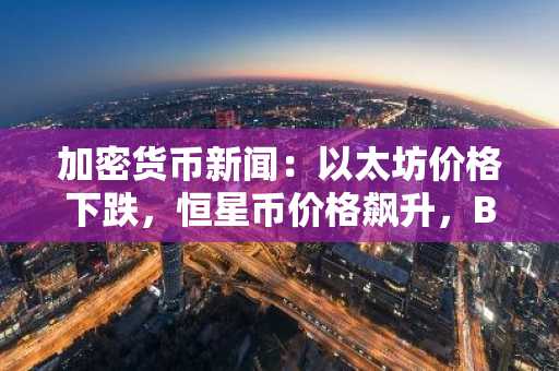 加密货币新闻：以太坊价格下跌，恒星币价格飙升，BullZilla 领跑 98 万美元最佳加密货币预售，立即加入