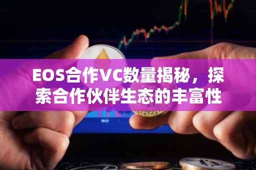 EOS合作VC数量揭秘，探索合作伙伴生态的丰富性