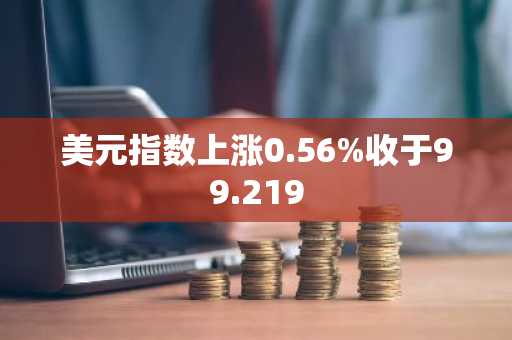 美元指数上涨0.56%收于99.219