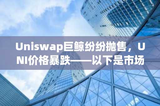 Uniswap巨鲸纷纷抛售，UNI价格暴跌——以下是市场脆弱的原因以及价格未来走向。