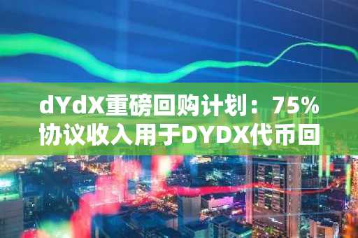 dYdX重磅回购计划：75%协议收入用于DYDX代币回购