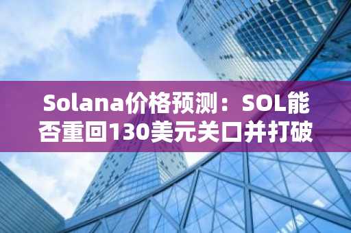 Solana价格预测：SOL能否重回130美元关口并打破当前的下跌趋势？