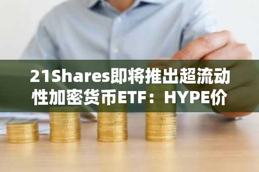 21Shares即将推出超流动性加密货币ETF：HYPE价格预测