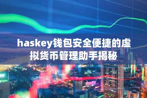 haskey钱包安全便捷的虚拟货币管理助手揭秘